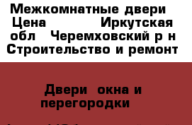 Межкомнатные двери › Цена ­ 7 000 - Иркутская обл., Черемховский р-н Строительство и ремонт » Двери, окна и перегородки   